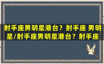 射手座男明星港台？射手座 男明星/射手座男明星港台？射手座 男明星-我的网站